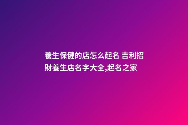 養生保健的店怎么起名 吉利招財養生店名字大全,起名之家-第1張-店鋪起名-玄機派
